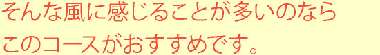 そんな風に感じることが多いのならこのコースがおすすめです。